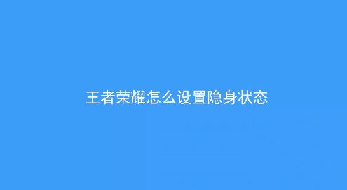 王者荣耀怎么隐身？教你王者荣耀怎么隐身在线的方法