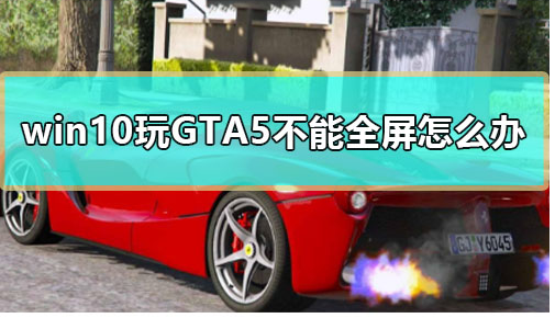 Win10系统下GTA5不能全屏游戏的解决方法