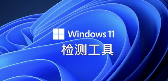 Win11检测工具_Win11兼容性检测_Windows11升级检测工具大全