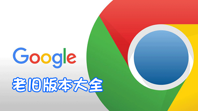 谷歌浏览器旧版本下载_谷歌浏览器老版本下载_chrome旧版本/老版本大全