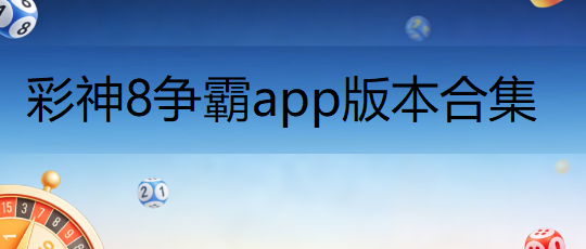 彩神8争霸app版本合集下载-0彩神8争霸升级版/最新版/安卓版-正规的彩神8争霸大全